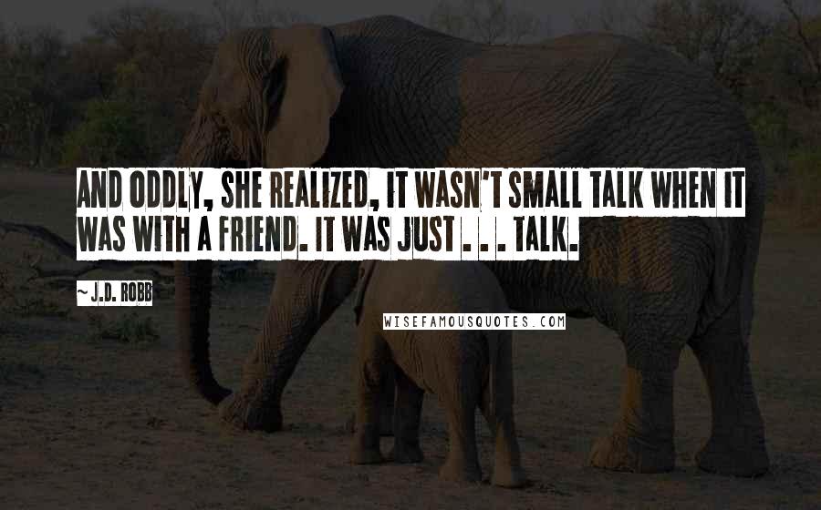 J.D. Robb Quotes: And oddly, she realized, it wasn't small talk when it was with a friend. It was just . . . talk.