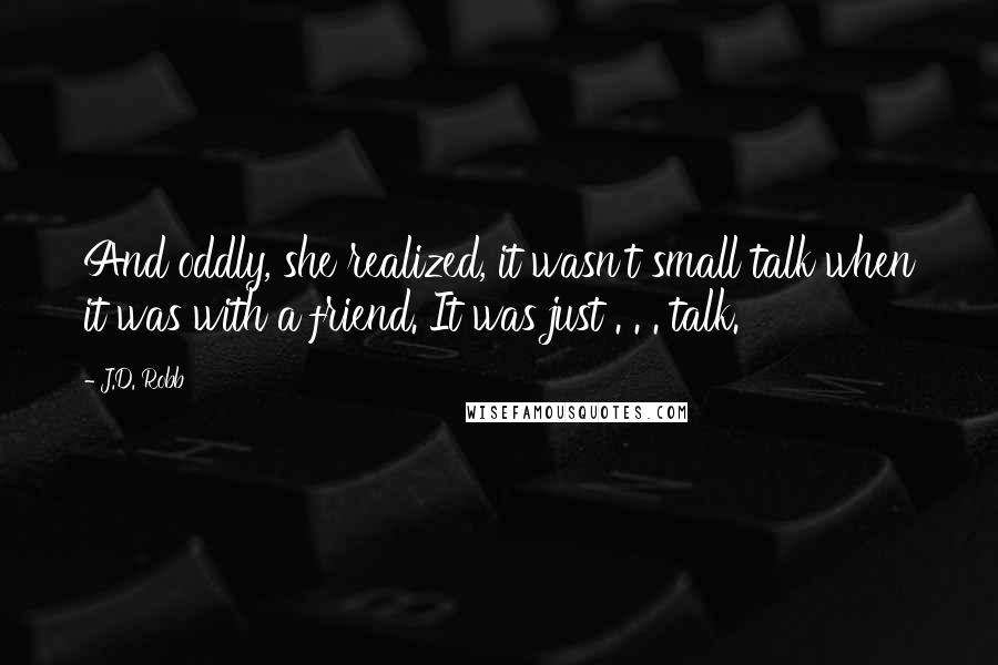 J.D. Robb Quotes: And oddly, she realized, it wasn't small talk when it was with a friend. It was just . . . talk.