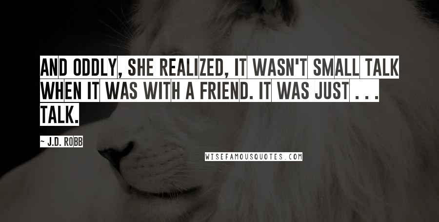 J.D. Robb Quotes: And oddly, she realized, it wasn't small talk when it was with a friend. It was just . . . talk.