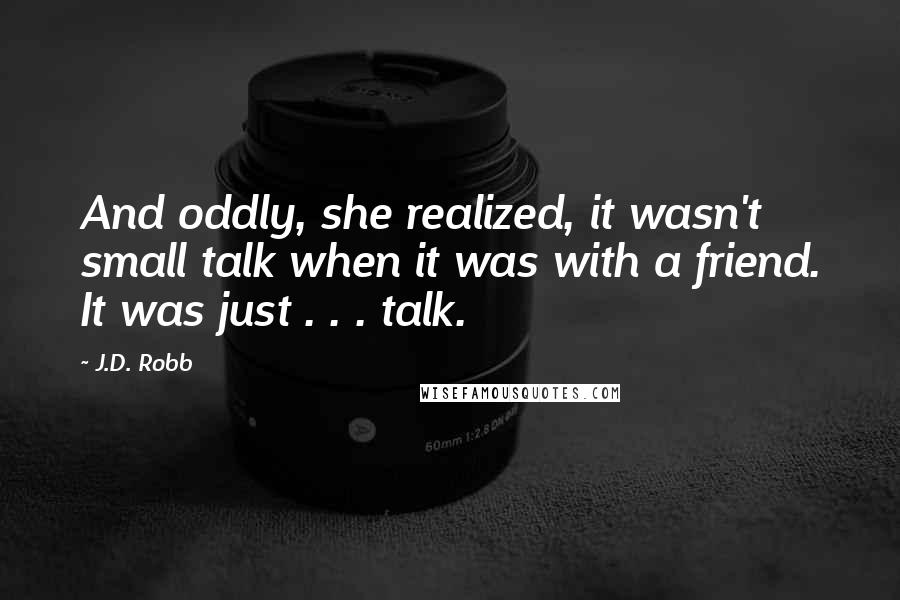 J.D. Robb Quotes: And oddly, she realized, it wasn't small talk when it was with a friend. It was just . . . talk.