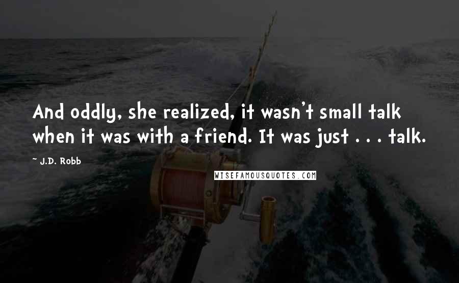 J.D. Robb Quotes: And oddly, she realized, it wasn't small talk when it was with a friend. It was just . . . talk.