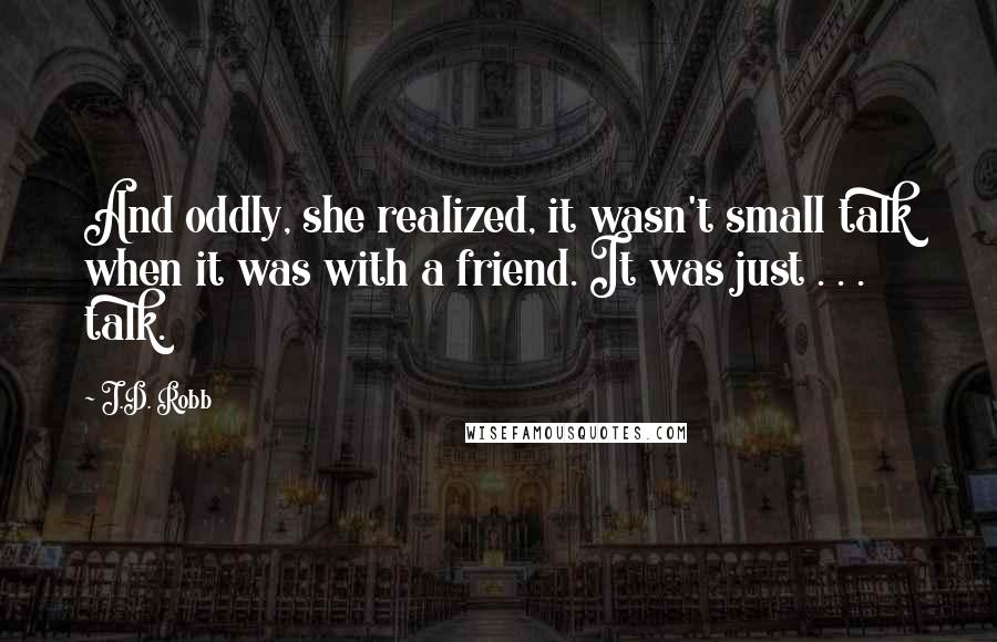 J.D. Robb Quotes: And oddly, she realized, it wasn't small talk when it was with a friend. It was just . . . talk.