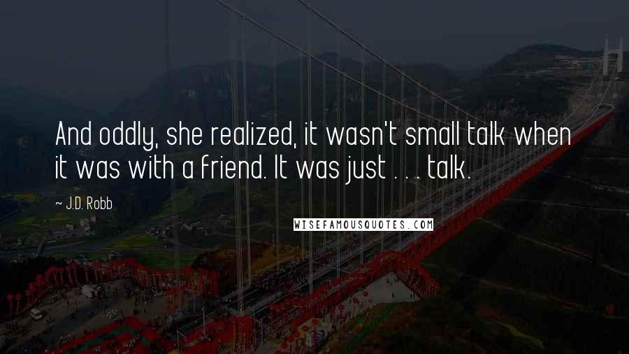 J.D. Robb Quotes: And oddly, she realized, it wasn't small talk when it was with a friend. It was just . . . talk.