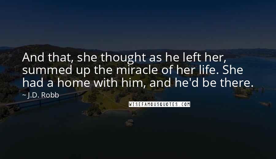 J.D. Robb Quotes: And that, she thought as he left her, summed up the miracle of her life. She had a home with him, and he'd be there.