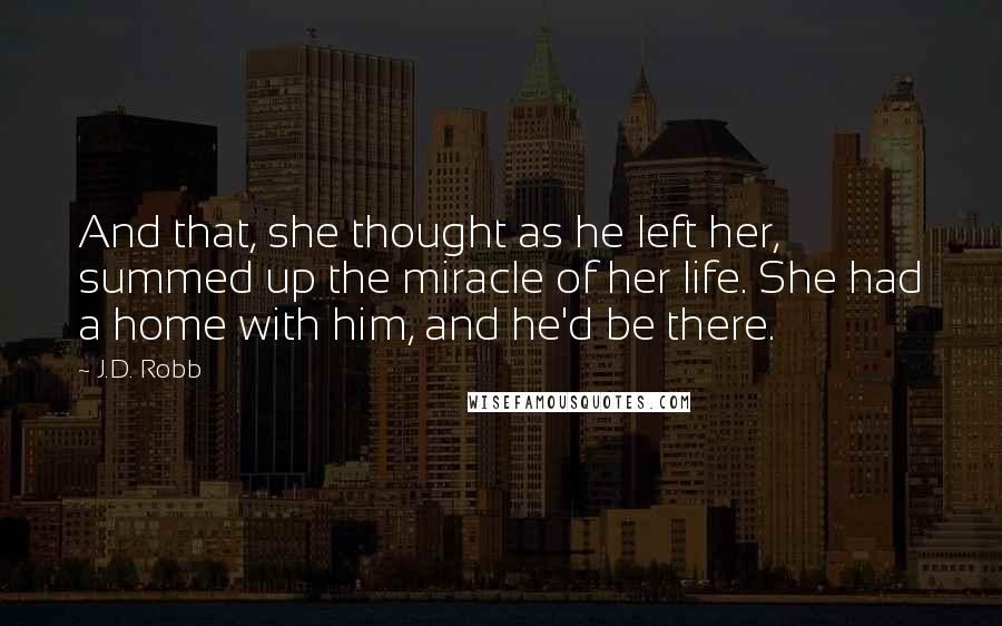 J.D. Robb Quotes: And that, she thought as he left her, summed up the miracle of her life. She had a home with him, and he'd be there.