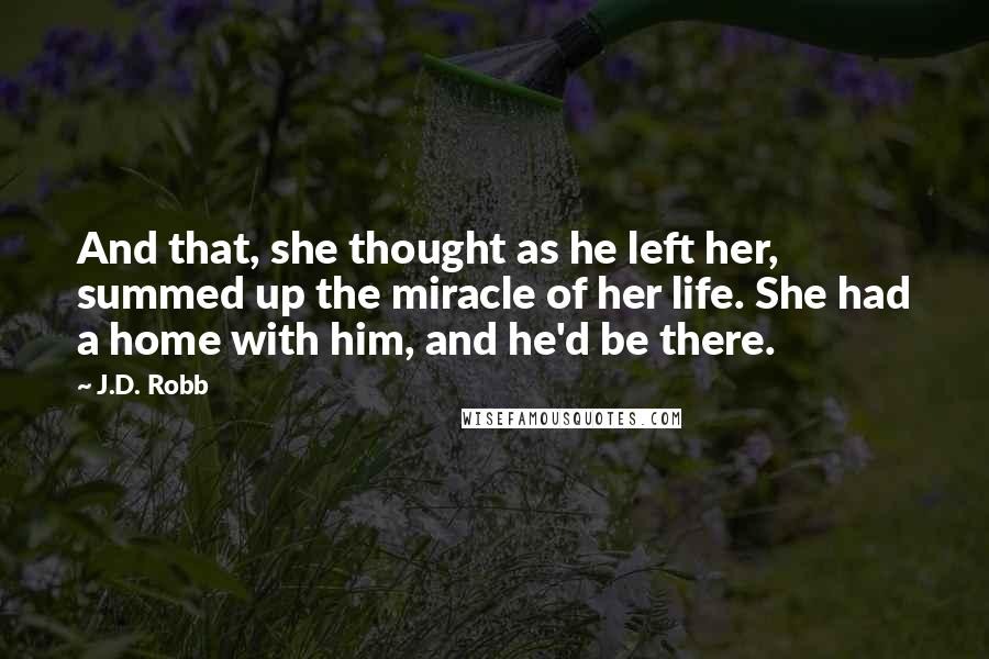 J.D. Robb Quotes: And that, she thought as he left her, summed up the miracle of her life. She had a home with him, and he'd be there.