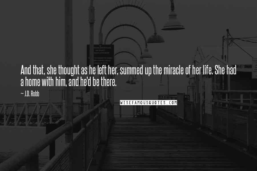 J.D. Robb Quotes: And that, she thought as he left her, summed up the miracle of her life. She had a home with him, and he'd be there.