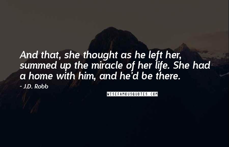 J.D. Robb Quotes: And that, she thought as he left her, summed up the miracle of her life. She had a home with him, and he'd be there.