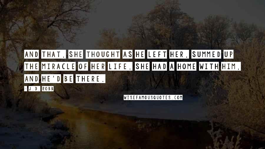 J.D. Robb Quotes: And that, she thought as he left her, summed up the miracle of her life. She had a home with him, and he'd be there.