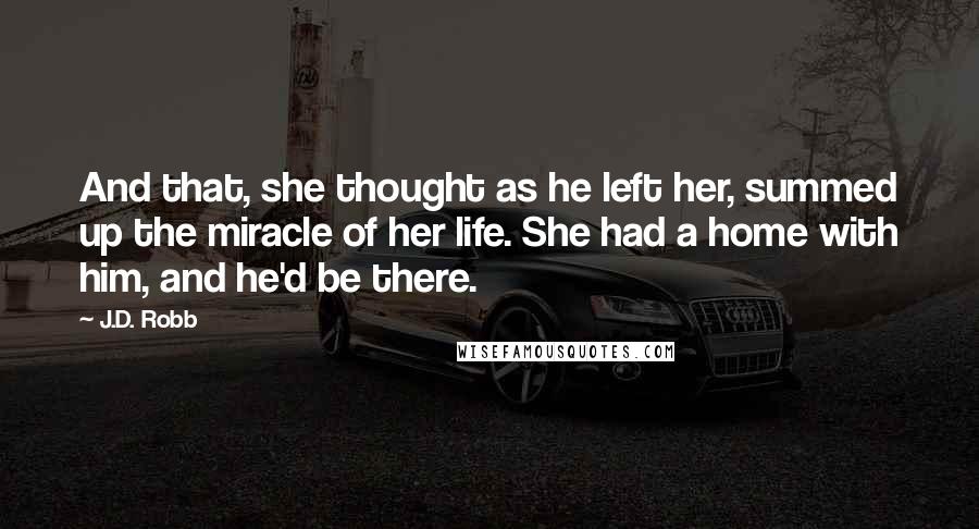 J.D. Robb Quotes: And that, she thought as he left her, summed up the miracle of her life. She had a home with him, and he'd be there.