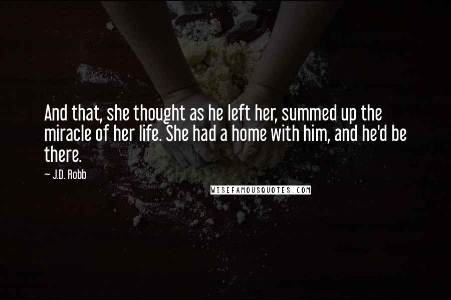 J.D. Robb Quotes: And that, she thought as he left her, summed up the miracle of her life. She had a home with him, and he'd be there.