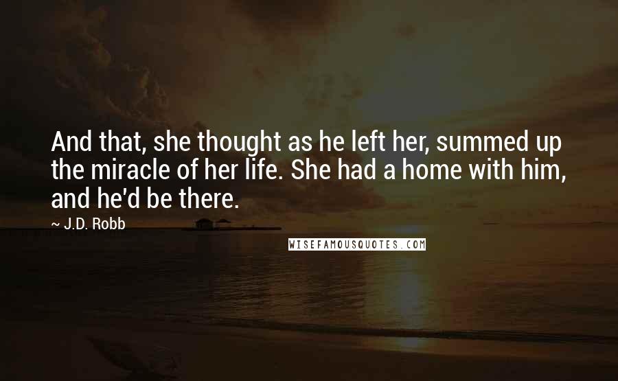 J.D. Robb Quotes: And that, she thought as he left her, summed up the miracle of her life. She had a home with him, and he'd be there.