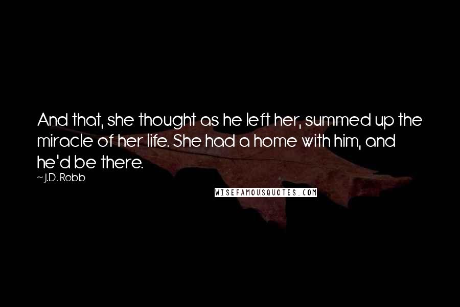 J.D. Robb Quotes: And that, she thought as he left her, summed up the miracle of her life. She had a home with him, and he'd be there.