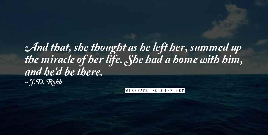 J.D. Robb Quotes: And that, she thought as he left her, summed up the miracle of her life. She had a home with him, and he'd be there.