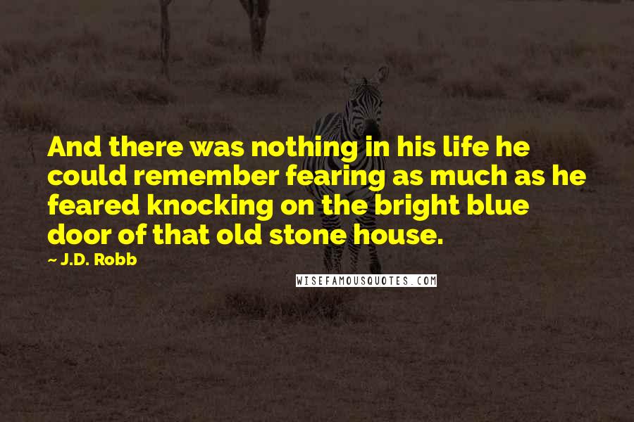 J.D. Robb Quotes: And there was nothing in his life he could remember fearing as much as he feared knocking on the bright blue door of that old stone house.