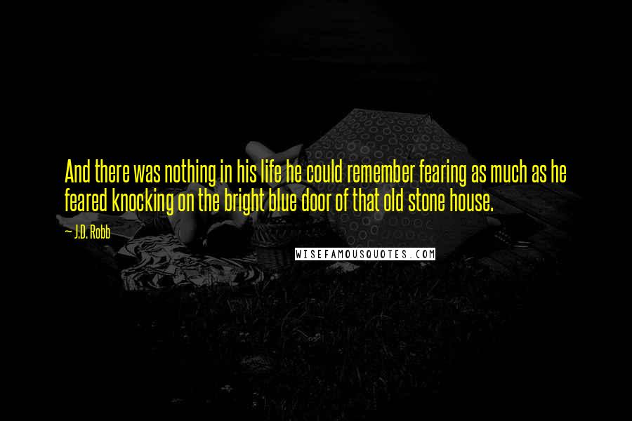 J.D. Robb Quotes: And there was nothing in his life he could remember fearing as much as he feared knocking on the bright blue door of that old stone house.