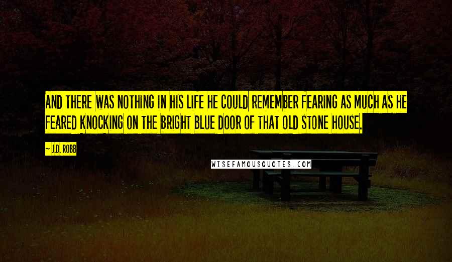 J.D. Robb Quotes: And there was nothing in his life he could remember fearing as much as he feared knocking on the bright blue door of that old stone house.