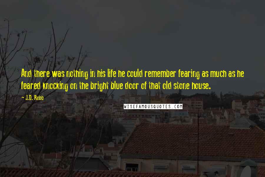 J.D. Robb Quotes: And there was nothing in his life he could remember fearing as much as he feared knocking on the bright blue door of that old stone house.