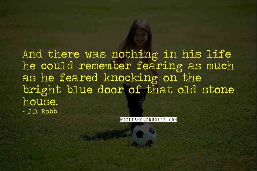 J.D. Robb Quotes: And there was nothing in his life he could remember fearing as much as he feared knocking on the bright blue door of that old stone house.