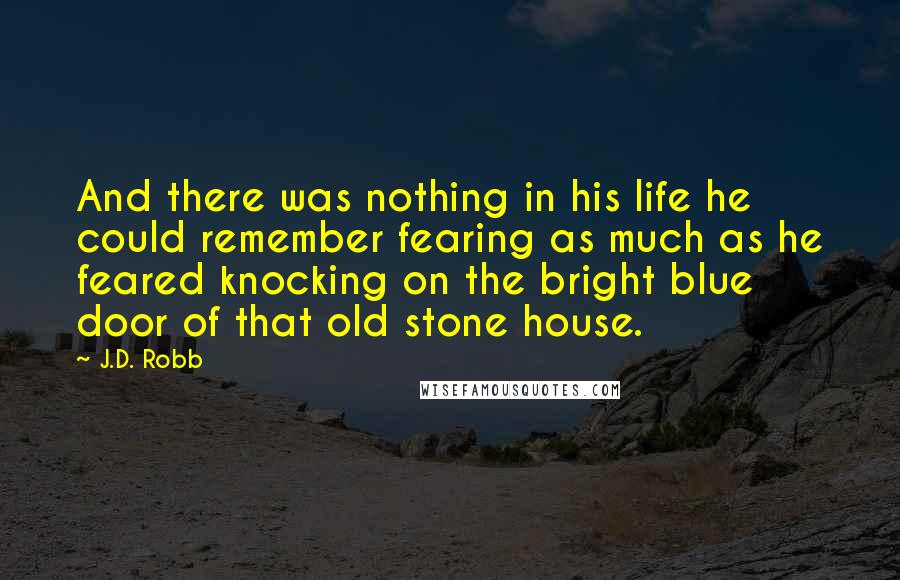 J.D. Robb Quotes: And there was nothing in his life he could remember fearing as much as he feared knocking on the bright blue door of that old stone house.