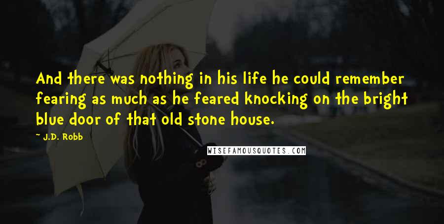 J.D. Robb Quotes: And there was nothing in his life he could remember fearing as much as he feared knocking on the bright blue door of that old stone house.