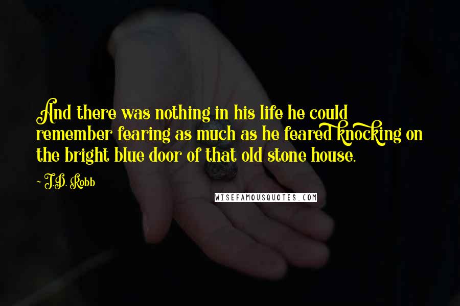 J.D. Robb Quotes: And there was nothing in his life he could remember fearing as much as he feared knocking on the bright blue door of that old stone house.