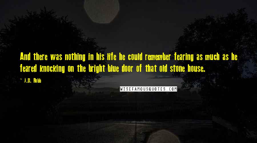 J.D. Robb Quotes: And there was nothing in his life he could remember fearing as much as he feared knocking on the bright blue door of that old stone house.