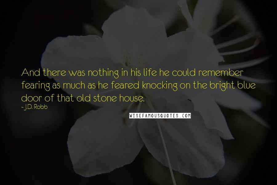 J.D. Robb Quotes: And there was nothing in his life he could remember fearing as much as he feared knocking on the bright blue door of that old stone house.
