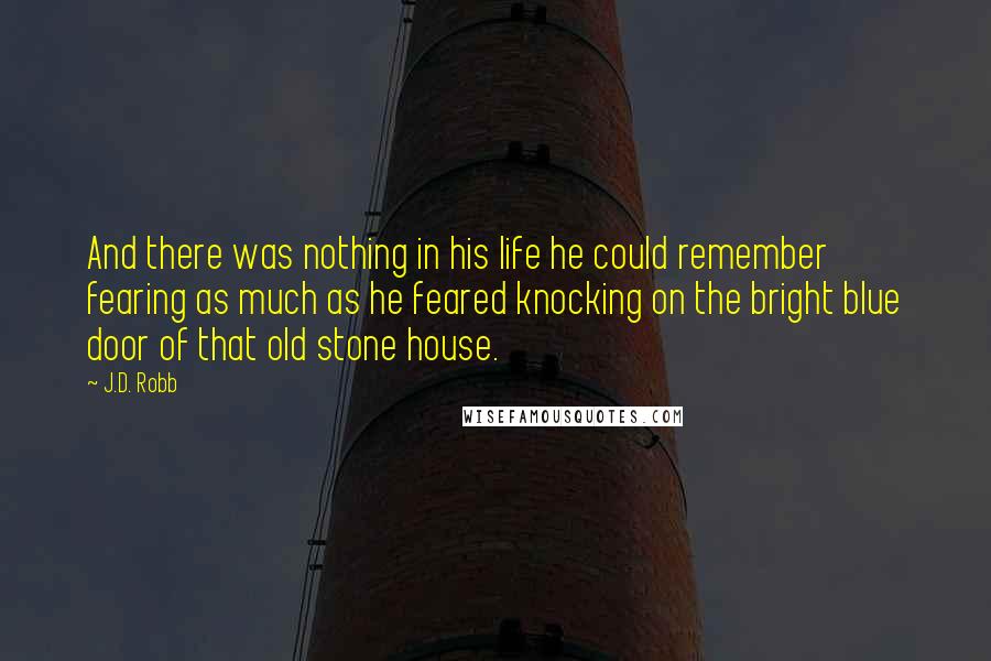 J.D. Robb Quotes: And there was nothing in his life he could remember fearing as much as he feared knocking on the bright blue door of that old stone house.