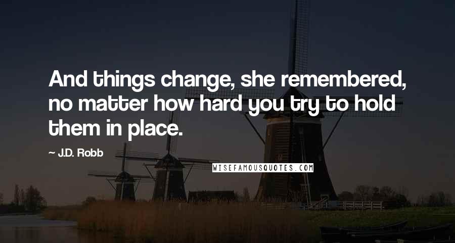 J.D. Robb Quotes: And things change, she remembered, no matter how hard you try to hold them in place.