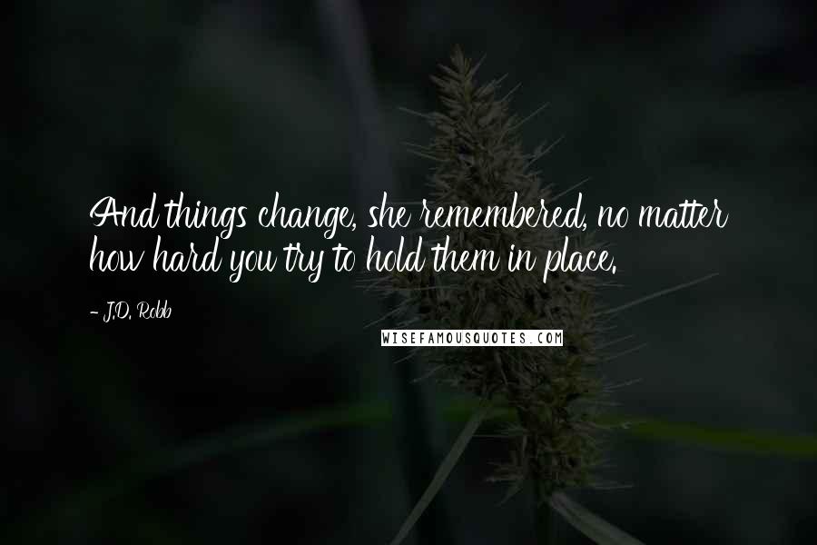 J.D. Robb Quotes: And things change, she remembered, no matter how hard you try to hold them in place.