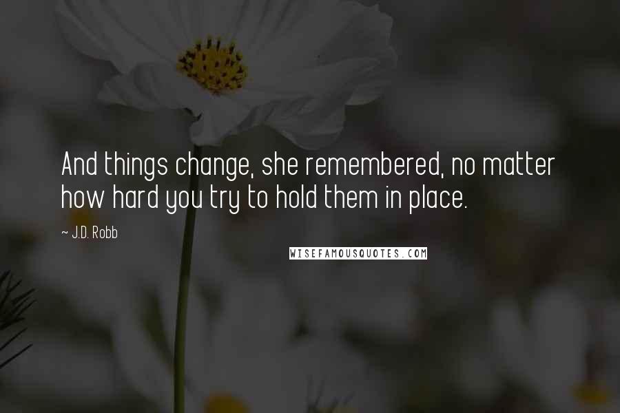 J.D. Robb Quotes: And things change, she remembered, no matter how hard you try to hold them in place.