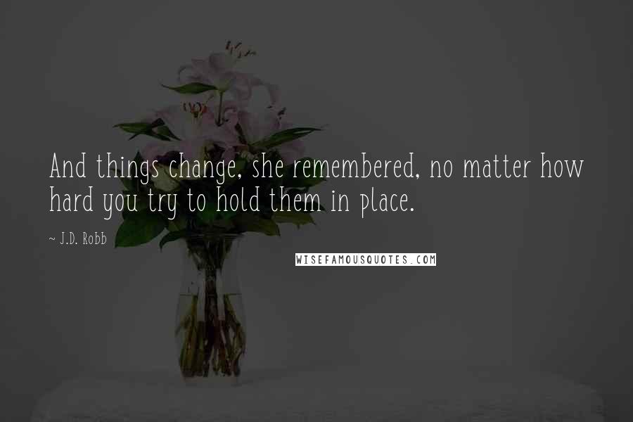 J.D. Robb Quotes: And things change, she remembered, no matter how hard you try to hold them in place.