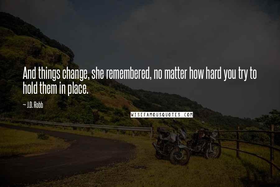 J.D. Robb Quotes: And things change, she remembered, no matter how hard you try to hold them in place.