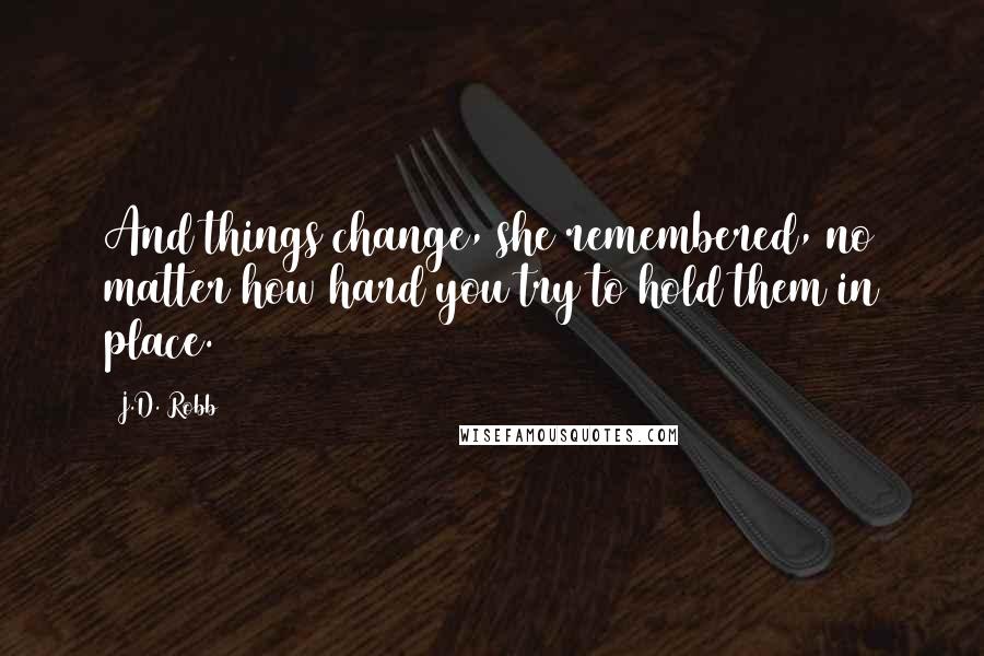 J.D. Robb Quotes: And things change, she remembered, no matter how hard you try to hold them in place.