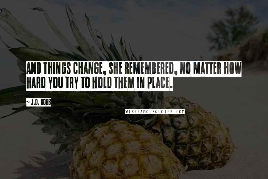 J.D. Robb Quotes: And things change, she remembered, no matter how hard you try to hold them in place.