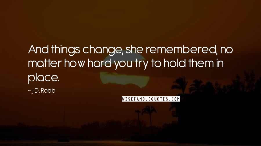 J.D. Robb Quotes: And things change, she remembered, no matter how hard you try to hold them in place.