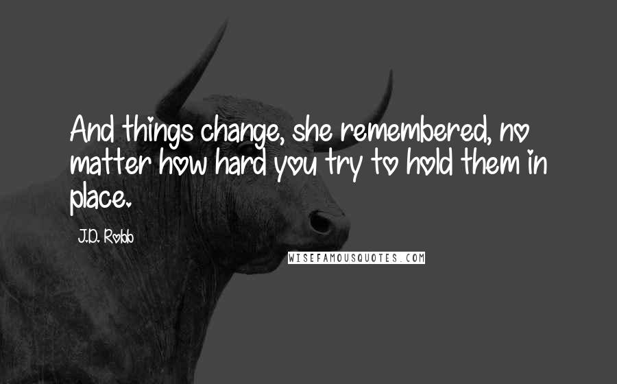 J.D. Robb Quotes: And things change, she remembered, no matter how hard you try to hold them in place.