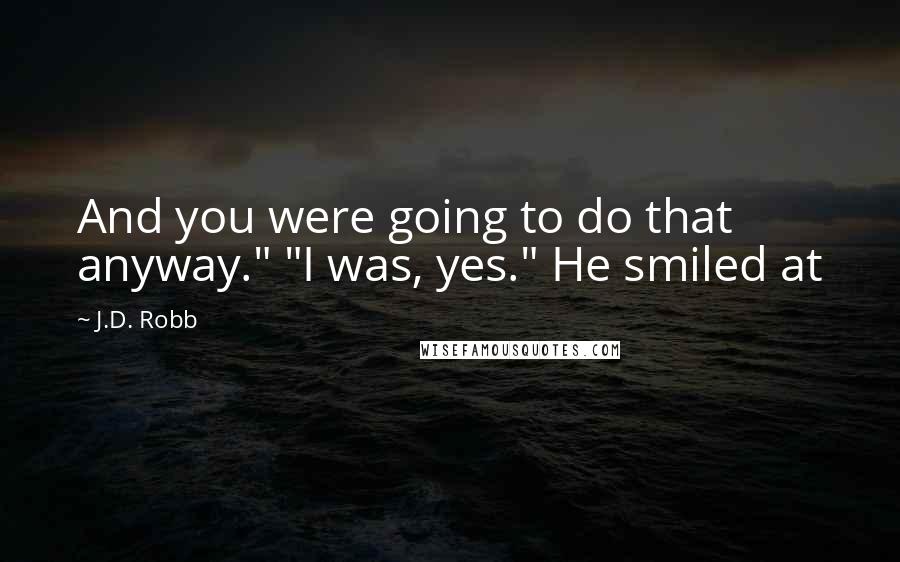 J.D. Robb Quotes: And you were going to do that anyway." "I was, yes." He smiled at