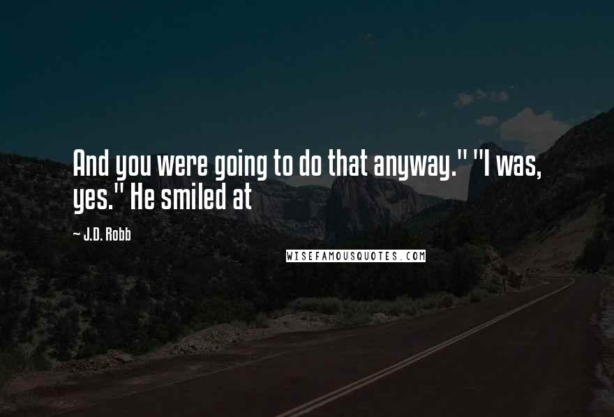 J.D. Robb Quotes: And you were going to do that anyway." "I was, yes." He smiled at