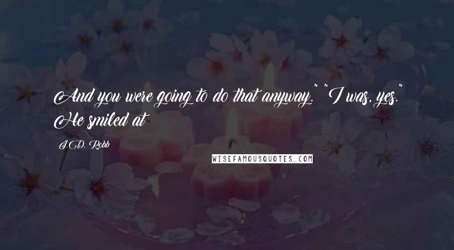 J.D. Robb Quotes: And you were going to do that anyway." "I was, yes." He smiled at