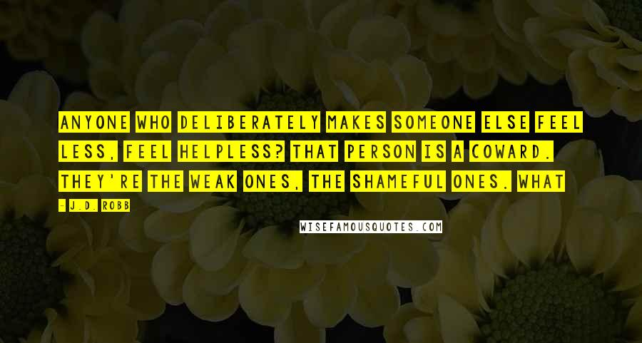 J.D. Robb Quotes: Anyone who deliberately makes someone else feel less, feel helpless? That person is a coward. They're the weak ones, the shameful ones. What