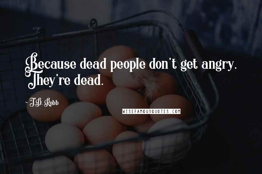 J.D. Robb Quotes: Because dead people don't get angry. They're dead.