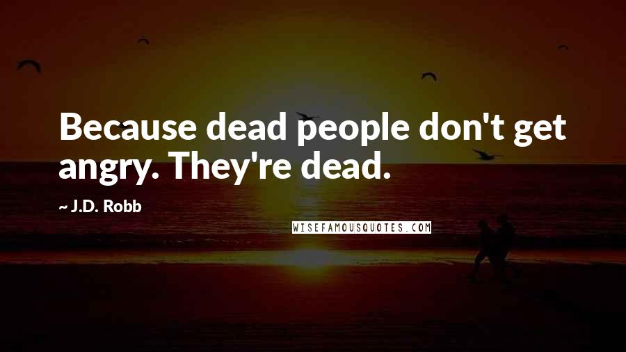 J.D. Robb Quotes: Because dead people don't get angry. They're dead.