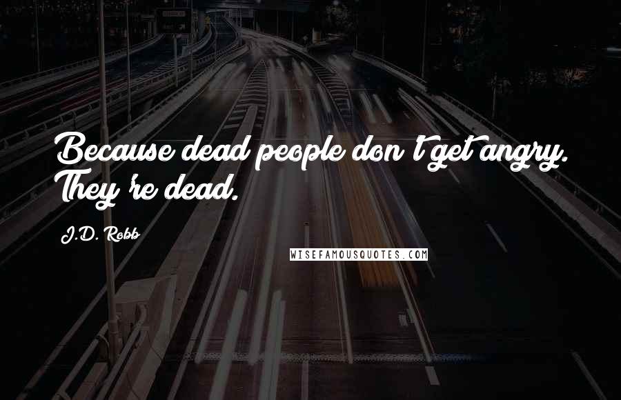 J.D. Robb Quotes: Because dead people don't get angry. They're dead.