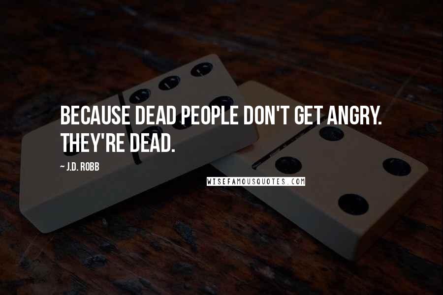 J.D. Robb Quotes: Because dead people don't get angry. They're dead.