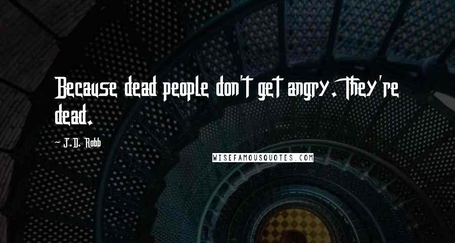 J.D. Robb Quotes: Because dead people don't get angry. They're dead.