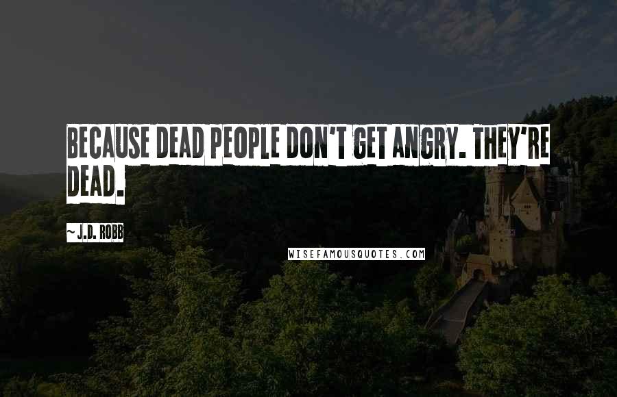 J.D. Robb Quotes: Because dead people don't get angry. They're dead.