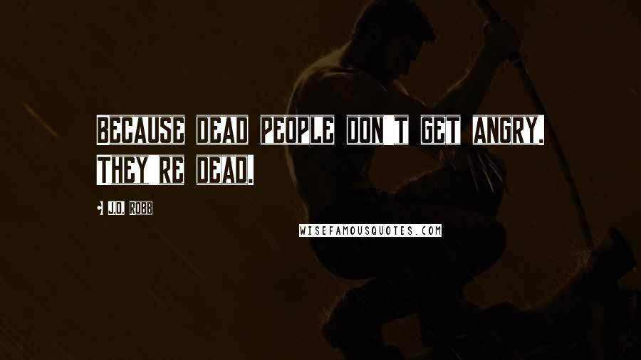 J.D. Robb Quotes: Because dead people don't get angry. They're dead.