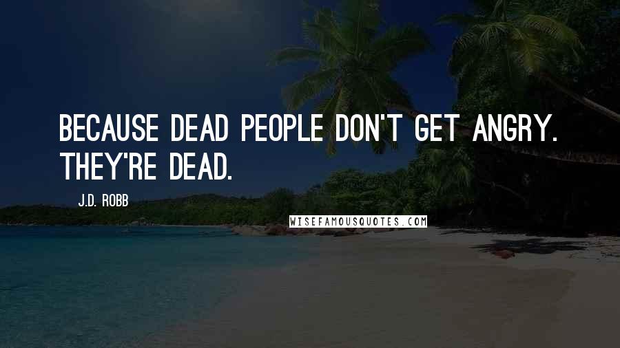 J.D. Robb Quotes: Because dead people don't get angry. They're dead.